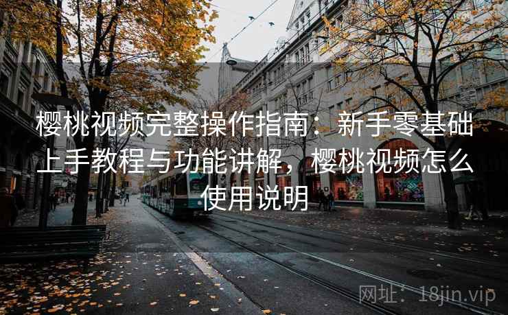 樱桃视频完整操作指南:新手零基础上手教程与功能讲解,樱桃视频怎么使用说明 樱桃视频完整操作指南:新手零基础上手教程与功能讲解,樱桃视频怎么使用说明