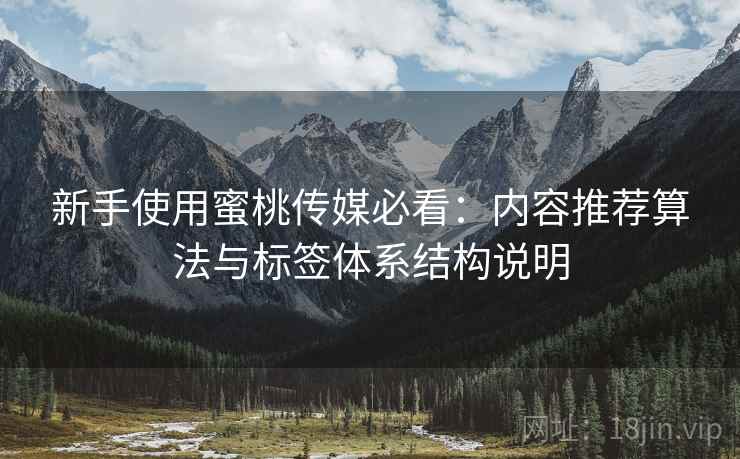 新手使用蜜桃传媒必看:内容推荐算法与标签体系结构说明 新手使用蜜桃传媒必看:内容推荐算法与标签体系结构说明