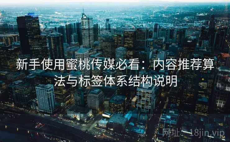 新手使用蜜桃传媒必看:内容推荐算法与标签体系结构说明 新手使用蜜桃传媒必看:内容推荐算法与标签体系结构说明
