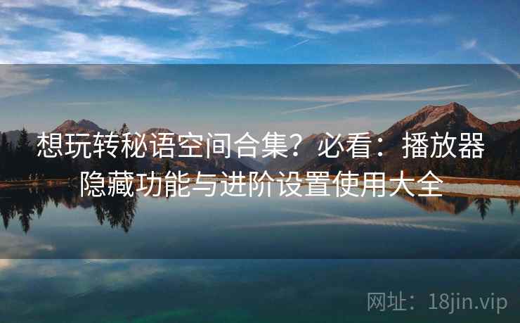 想玩转秘语空间合集?必看:播放器隐藏功能与进阶设置使用大全 想玩转秘语空间合集?必看:播放器隐藏功能与进阶设置使用大全