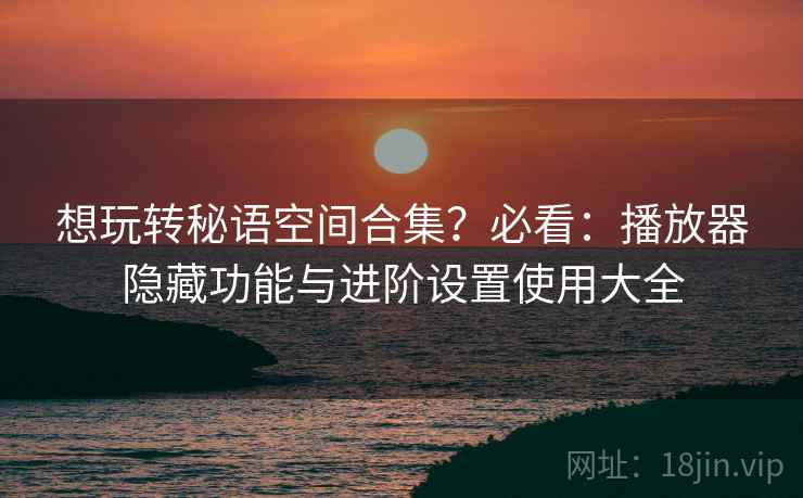 想玩转秘语空间合集?必看:播放器隐藏功能与进阶设置使用大全 想玩转秘语空间合集?必看:播放器隐藏功能与进阶设置使用大全