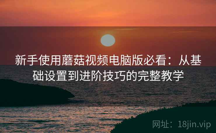 新手使用蘑菇视频电脑版必看:从基础设置到进阶技巧的完整教学 新手使用蘑菇视频电脑版必看:从基础设置到进阶技巧的完整教学