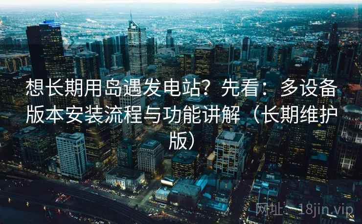 想长期用岛遇发电站?先看:多设备版本安装流程与功能讲解(长期维护版) 想长期用岛遇发电站?先看:多设备版本安装流程与功能讲解(长期维护版)