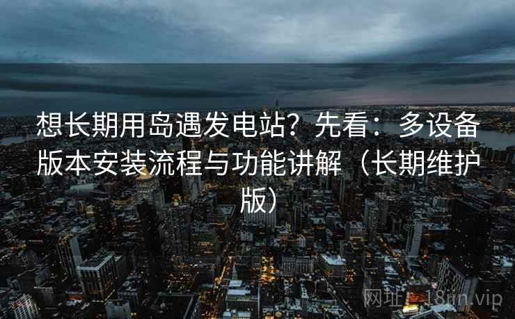 想长期用岛遇发电站?先看:多设备版本安装流程与功能讲解(长期维护版) 想长期用岛遇发电站?先看:多设备版本安装流程与功能讲解(长期维护版)