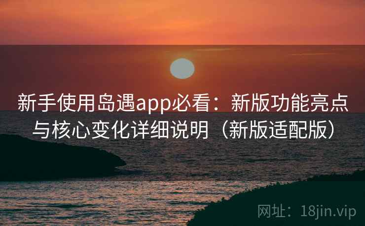 新手使用岛遇app必看：新版功能亮点与核心变化详细说明（新版适配版）
