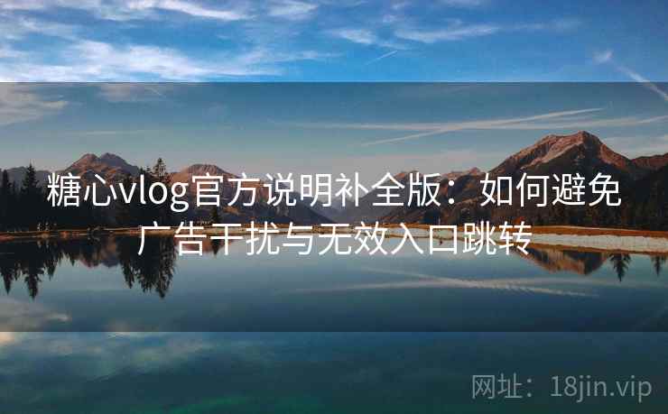 糖心vlog官方说明补全版:如何避免广告干扰与无效入口跳转 糖心vlog官方说明补全版:如何避免广告干扰与无效入口跳转