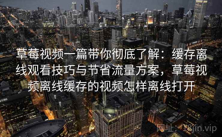 草莓视频一篇带你彻底了解:缓存离线观看技巧与节省流量方案,草莓视频离线缓存的视频怎样离线打开 草莓视频一篇带你彻底了解:缓存离线观看技巧与节省流量方案,草莓视频离线缓存的视频怎样离线打开