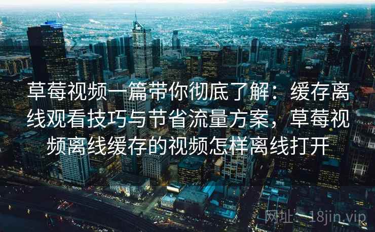 草莓视频一篇带你彻底了解:缓存离线观看技巧与节省流量方案,草莓视频离线缓存的视频怎样离线打开 草莓视频一篇带你彻底了解:缓存离线观看技巧与节省流量方案,草莓视频离线缓存的视频怎样离线打开