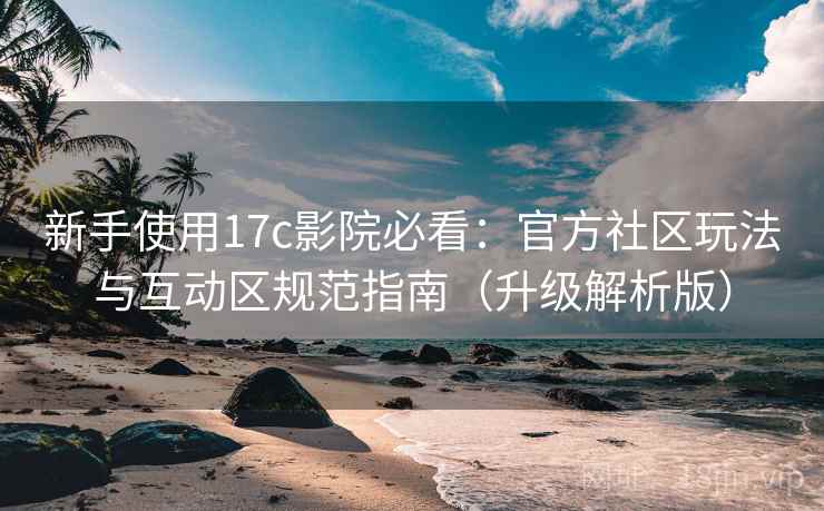 新手使用17c影院必看:官方社区玩法与互动区规范指南(升级解析版) 新手使用17c影院必看:官方社区玩法与互动区规范指南(升级解析版)