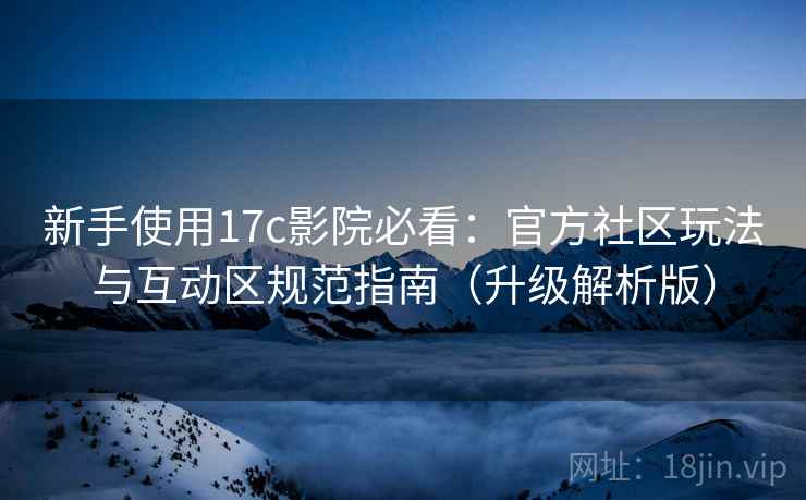 新手使用17c影院必看:官方社区玩法与互动区规范指南(升级解析版) 新手使用17c影院必看:官方社区玩法与互动区规范指南(升级解析版)