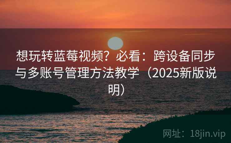 想玩转蓝莓视频?必看:跨设备同步与多账号管理方法教学(2025新版说明) 想玩转蓝莓视频?必看:跨设备同步与多账号管理方法教学(2025新版说明)