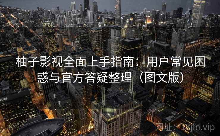 柚子影视全面上手指南：用户常见困惑与官方答疑整理（图文版）