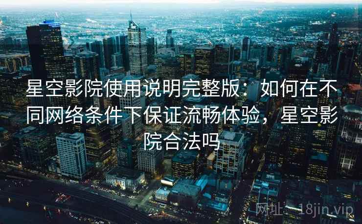 星空影院使用说明完整版:如何在不同网络条件下保证流畅体验,星空影院合法吗 星空影院使用说明完整版:如何在不同网络条件下保证流畅体验,星空影院合法吗