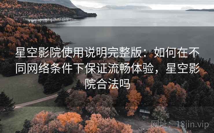 星空影院使用说明完整版:如何在不同网络条件下保证流畅体验,星空影院合法吗 星空影院使用说明完整版:如何在不同网络条件下保证流畅体验,星空影院合法吗