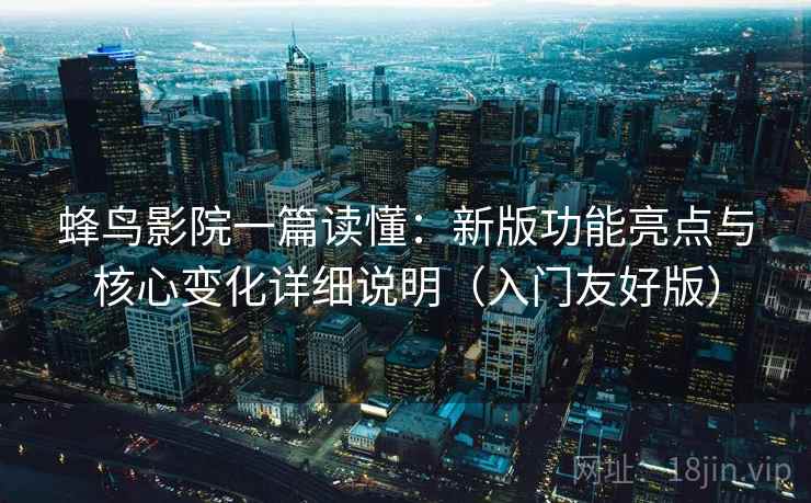 蜂鸟影院一篇读懂:新版功能亮点与核心变化详细说明(入门友好版) 蜂鸟影院一篇读懂:新版功能亮点与核心变化详细说明(入门友好版)