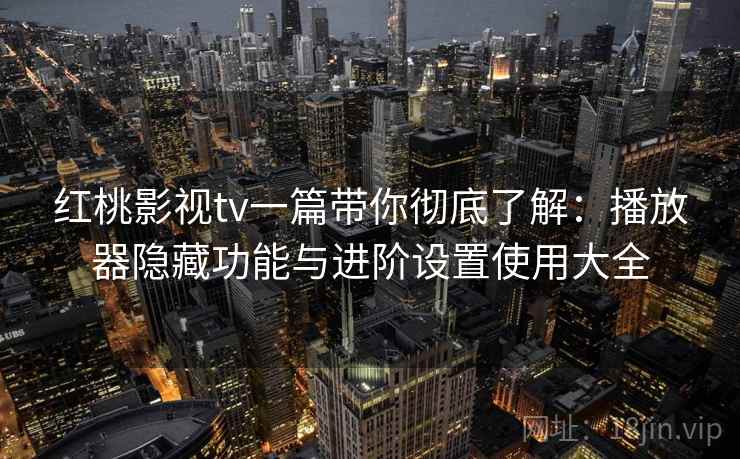 红桃影视tv一篇带你彻底了解：播放器隐藏功能与进阶设置使用大全