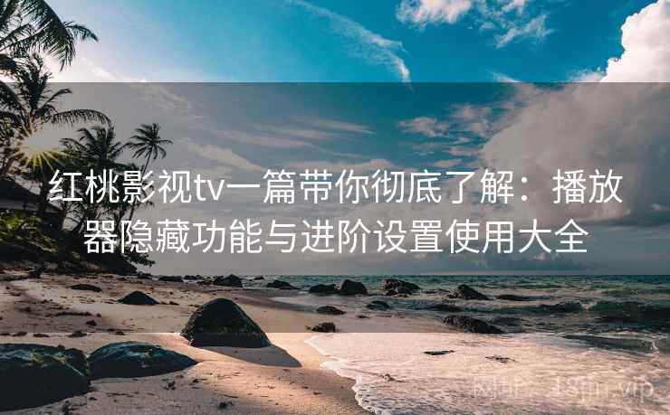 红桃影视tv一篇带你彻底了解：播放器隐藏功能与进阶设置使用大全