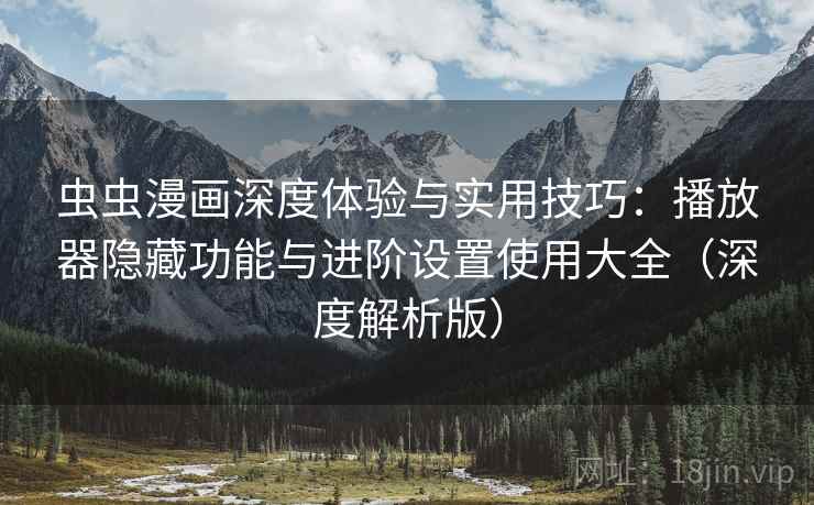 虫虫漫画深度体验与实用技巧：播放器隐藏功能与进阶设置使用大全（深度解析版）