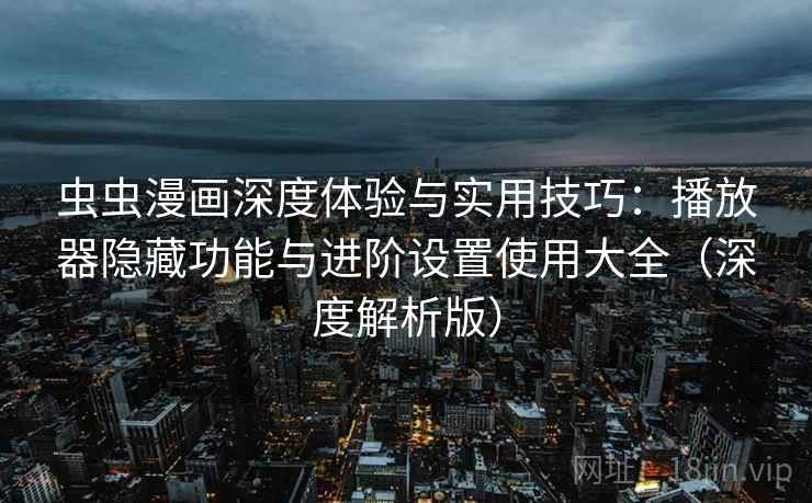 虫虫漫画深度体验与实用技巧：播放器隐藏功能与进阶设置使用大全（深度解析版）