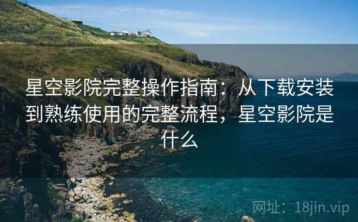 星空影院完整操作指南:从下载安装到熟练使用的完整流程,星空影院是什么 星空影院完整操作指南:从下载安装到熟练使用的完整流程,星空影院是什么