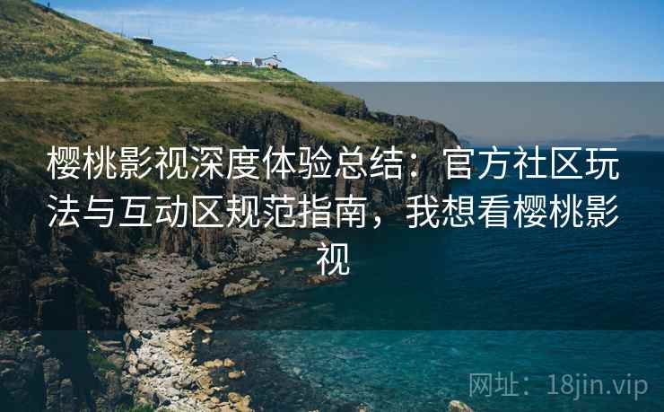 樱桃影视深度体验总结：官方社区玩法与互动区规范指南，我想看樱桃影视