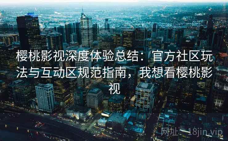樱桃影视深度体验总结：官方社区玩法与互动区规范指南，我想看樱桃影视