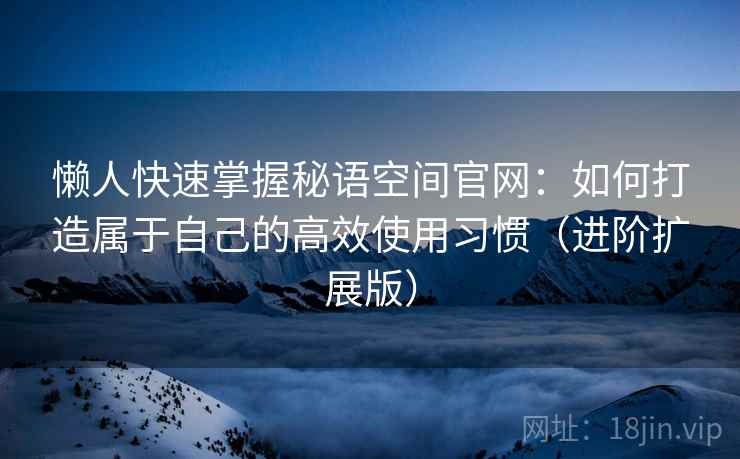 懒人快速掌握秘语空间官网：如何打造属于自己的高效使用习惯（进阶扩展版）