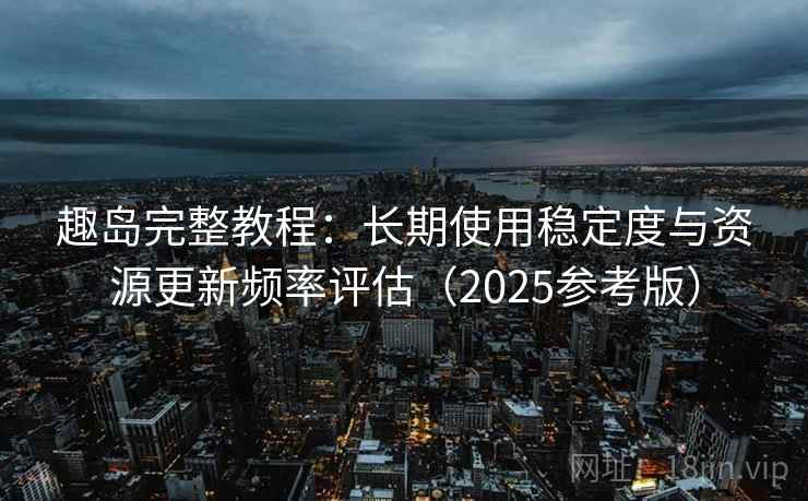 趣岛完整教程:长期使用稳定度与资源更新频率评估(2025参考版) 趣岛完整教程:长期使用稳定度与资源更新频率评估(2025参考版)