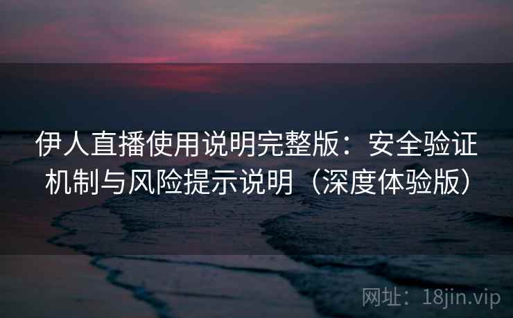 伊人直播使用说明完整版:安全验证机制与风险提示说明(深度体验版) 伊人直播使用说明完整版:安全验证机制与风险提示说明(深度体验版)