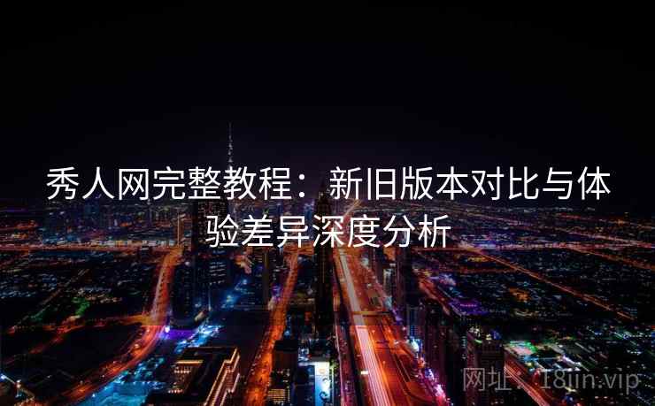 秀人网完整教程:新旧版本对比与体验差异深度分析 秀人网完整教程:新旧版本对比与体验差异深度分析