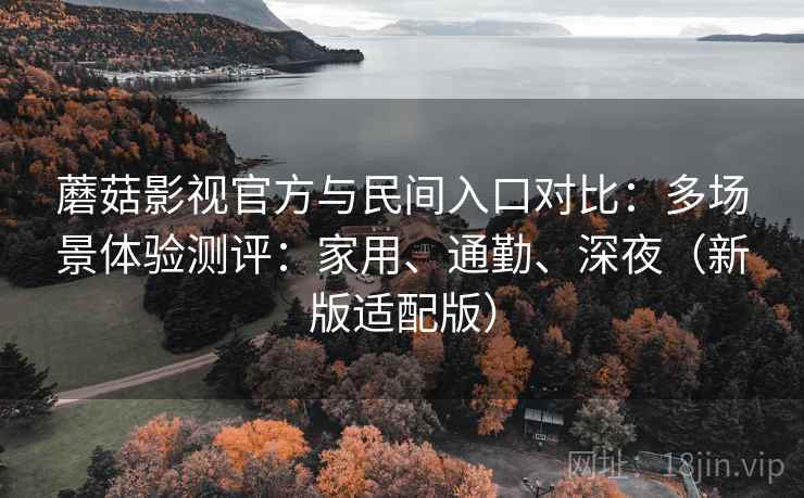 蘑菇影视官方与民间入口对比:多场景体验测评:家用、通勤、深夜(新版适配版) 蘑菇影视官方与民间入口对比:多场景体验测评:家用、通勤、深夜(新版适配版)