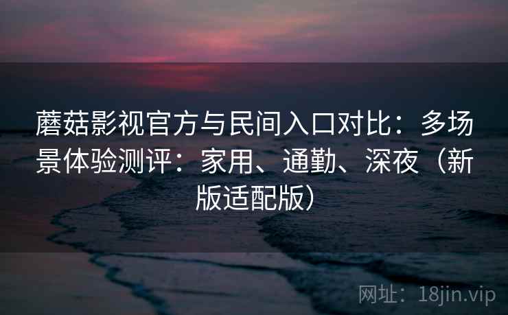 蘑菇影视官方与民间入口对比:多场景体验测评:家用、通勤、深夜(新版适配版) 蘑菇影视官方与民间入口对比:多场景体验测评:家用、通勤、深夜(新版适配版)