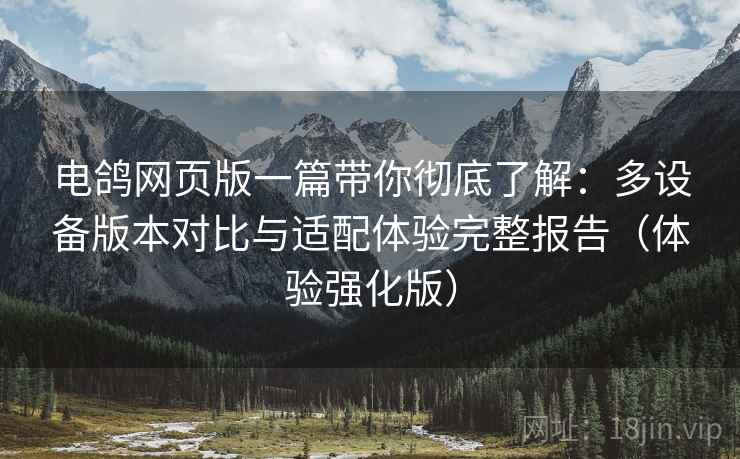 电鸽网页版一篇带你彻底了解:多设备版本对比与适配体验完整报告(体验强化版) 电鸽网页版一篇带你彻底了解:多设备版本对比与适配体验完整报告(体验强化版)