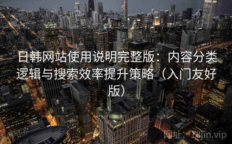 日韩网站使用说明完整版:内容分类逻辑与搜索效率提升策略(入门友好版) 日韩网站使用说明完整版:内容分类逻辑与搜索效率提升策略(入门友好版)