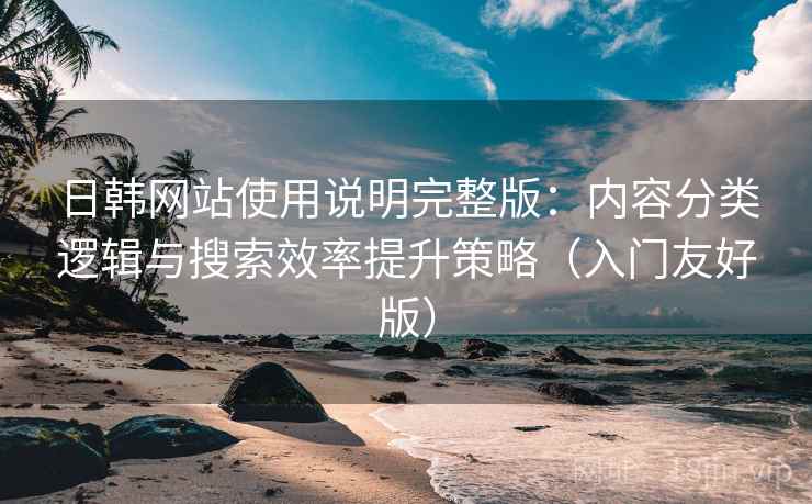 日韩网站使用说明完整版:内容分类逻辑与搜索效率提升策略(入门友好版) 日韩网站使用说明完整版:内容分类逻辑与搜索效率提升策略(入门友好版)