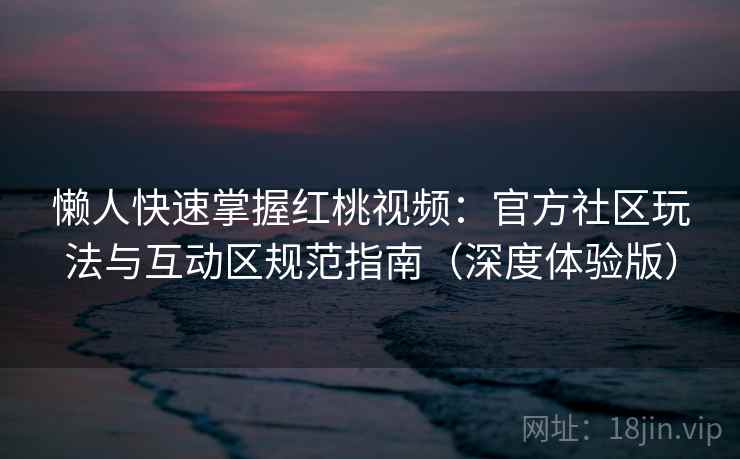 懒人快速掌握红桃视频：官方社区玩法与互动区规范指南（深度体验版）