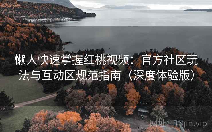 懒人快速掌握红桃视频：官方社区玩法与互动区规范指南（深度体验版）