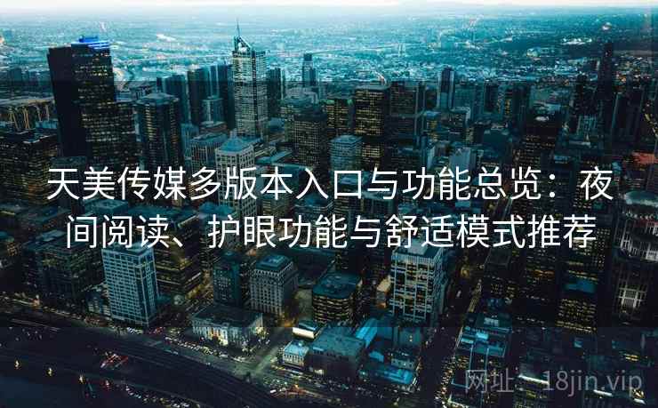 天美传媒多版本入口与功能总览：夜间阅读、护眼功能与舒适模式推荐