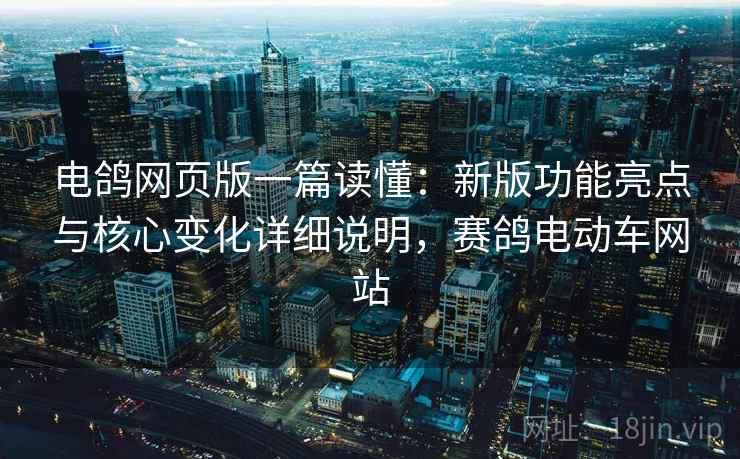电鸽网页版一篇读懂：新版功能亮点与核心变化详细说明，赛鸽电动车网站