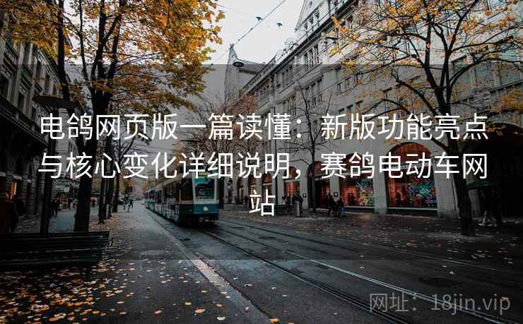 电鸽网页版一篇读懂：新版功能亮点与核心变化详细说明，赛鸽电动车网站