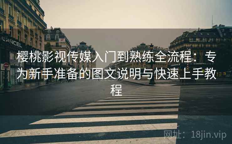 樱桃影视传媒入门到熟练全流程:专为新手准备的图文说明与快速上手教程 樱桃影视传媒入门到熟练全流程:专为新手准备的图文说明与快速上手教程