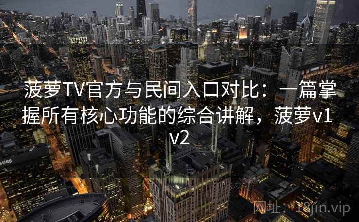 菠萝TV官方与民间入口对比：一篇掌握所有核心功能的综合讲解，菠萝v1 v2