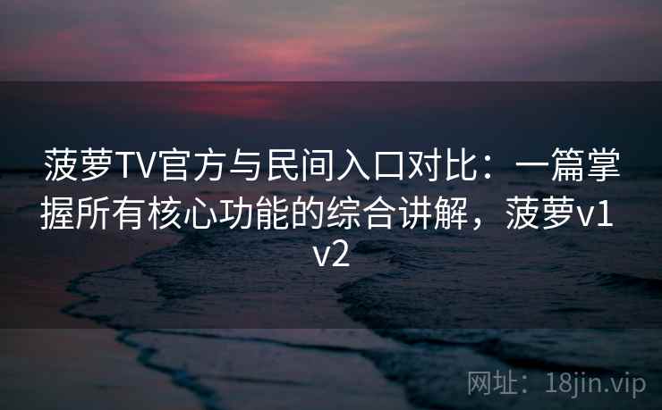 菠萝TV官方与民间入口对比：一篇掌握所有核心功能的综合讲解，菠萝v1 v2