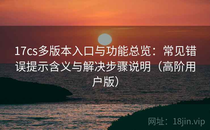 17cs多版本入口与功能总览:常见错误提示含义与解决步骤说明(高阶用户版) 17cs多版本入口与功能总览:常见错误提示含义与解决步骤说明(高阶用户版)