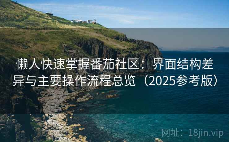 懒人快速掌握番茄社区:界面结构差异与主要操作流程总览(2025参考版) 懒人快速掌握番茄社区:界面结构差异与主要操作流程总览(2025参考版)