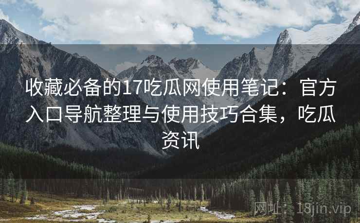 收藏必备的17吃瓜网使用笔记：官方入口导航整理与使用技巧合集，吃瓜资讯