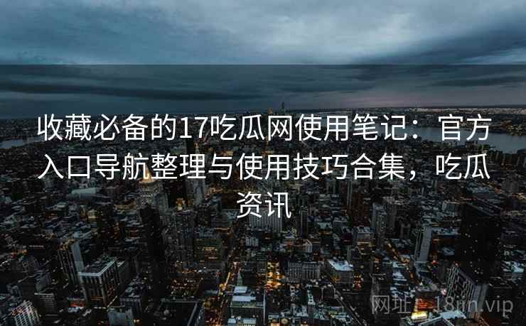 收藏必备的17吃瓜网使用笔记：官方入口导航整理与使用技巧合集，吃瓜资讯