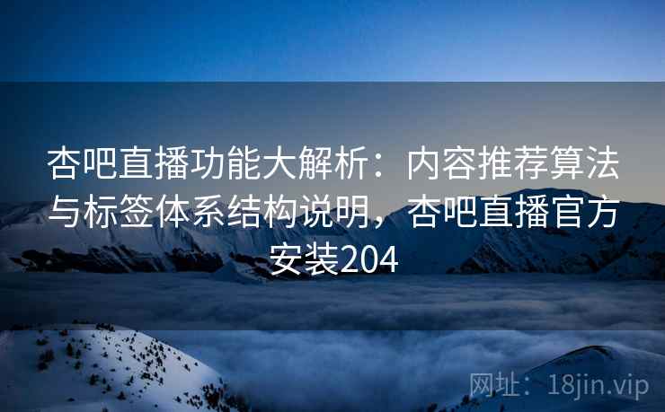 杏吧直播功能大解析:内容推荐算法与标签体系结构说明,杏吧直播官方安装204 杏吧直播功能大解析:内容推荐算法与标签体系结构说明,杏吧直播官方安装204