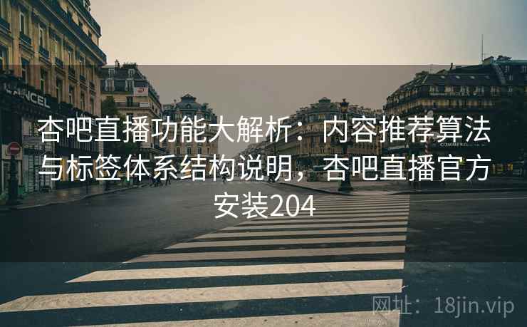 杏吧直播功能大解析:内容推荐算法与标签体系结构说明,杏吧直播官方安装204 杏吧直播功能大解析:内容推荐算法与标签体系结构说明,杏吧直播官方安装204