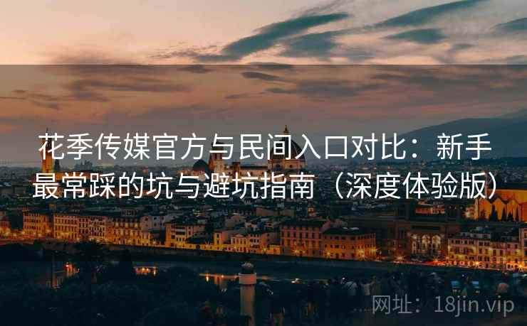 花季传媒官方与民间入口对比:新手最常踩的坑与避坑指南(深度体验版) 花季传媒官方与民间入口对比:新手最常踩的坑与避坑指南(深度体验版)